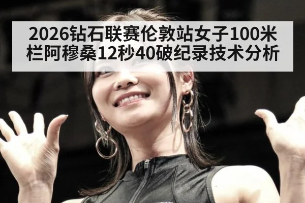 2026钻石联赛伦敦站女子100米栏阿穆桑12秒40破纪录技术分析