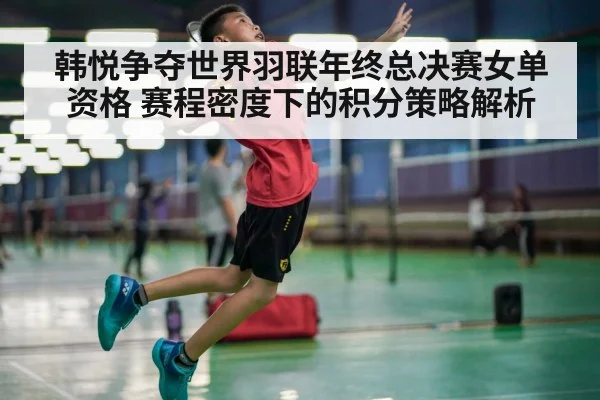韩悦争夺世界羽联年终总决赛女单资格 赛程密度下的积分策略解析