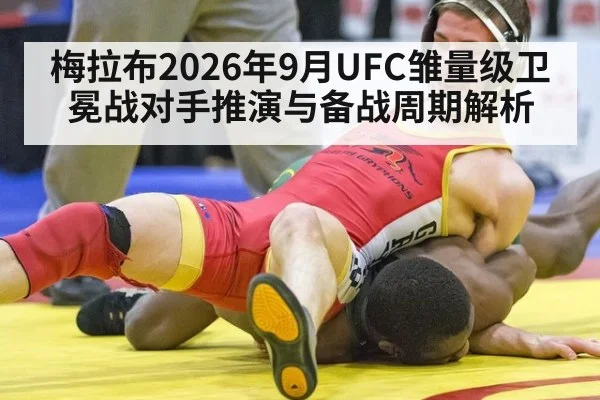 梅拉布2026年9月UFC雏量级卫冕战对手推演与备战周期解析