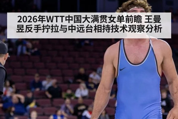 2026年WTT中国大满贯女单前瞻 王曼昱反手拧拉与中远台相持技术观察分析