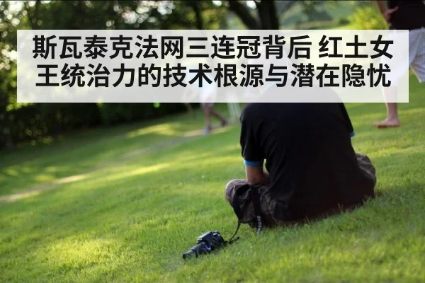 斯瓦泰克法网三连冠背后 红土女王统治力的技术根源与潜在隐忧