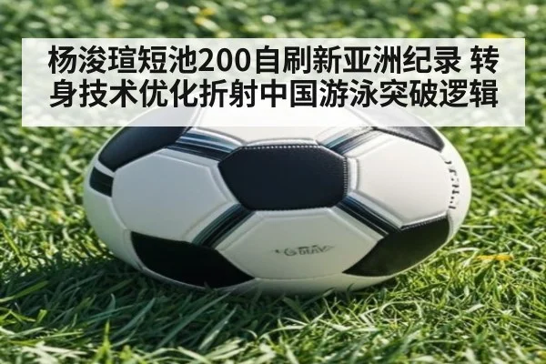 杨浚瑄短池200自刷新亚洲纪录 转身技术优化折射中国游泳突破逻辑