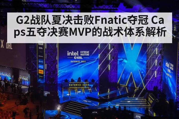 G2战队夏决击败Fnatic夺冠 Caps五夺决赛MVP的战术体系解析