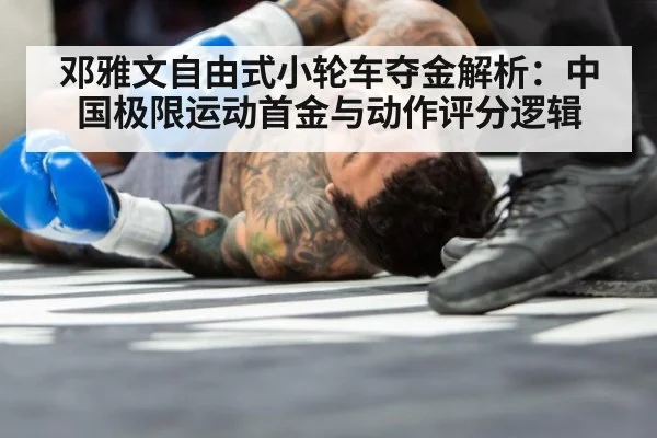邓雅文自由式小轮车夺金解析：中国极限运动首金与动作评分逻辑