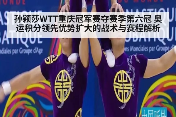 孙颖莎WTT重庆冠军赛夺赛季第六冠 奥运积分领先优势扩大的战术与赛程解析