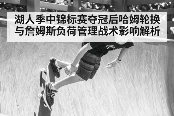 湖人季中锦标赛夺冠后哈姆轮换与詹姆斯负荷管理战术影响解析